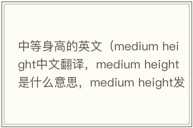 中等身高的英文（medium height中文翻譯，medium height是什么意思，medium height發(fā)音、用法及例句）