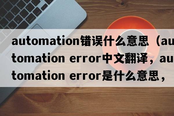 automation錯誤什么意思（automation error中文翻譯，automation error是什么意思，automation error發(fā)音、用法及例句）