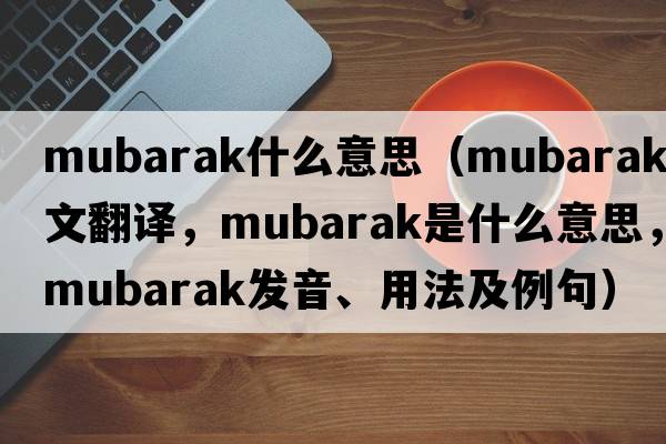 mubarak什么意思（Mubarak中文翻譯，Mubarak是什么意思，Mubarak發(fā)音、用法及例句）