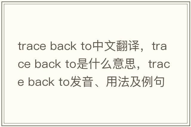 trace back to中文翻譯，trace back to是什么意思，trace back to發(fā)音、用法及例句