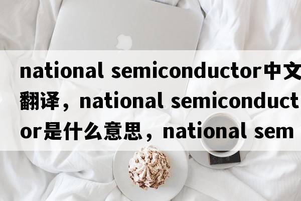 national semiconductor中文翻譯，national semiconductor是什么意思，national semiconductor發(fā)音、用法及例句