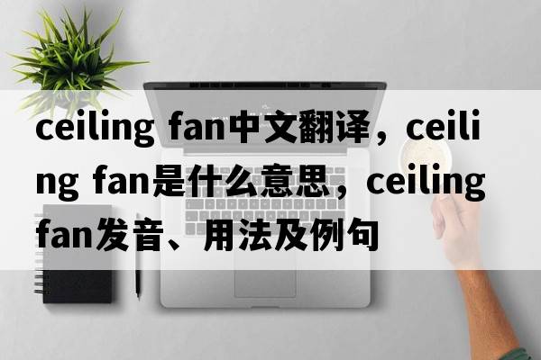ceiling fan中文翻譯，ceiling fan是什么意思，ceiling fan發(fā)音、用法及例句