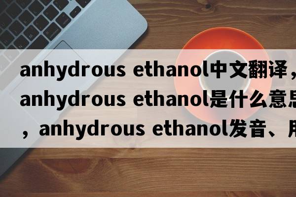 anhydrous ethanol中文翻譯，anhydrous ethanol是什么意思，anhydrous ethanol發(fā)音、用法及例句