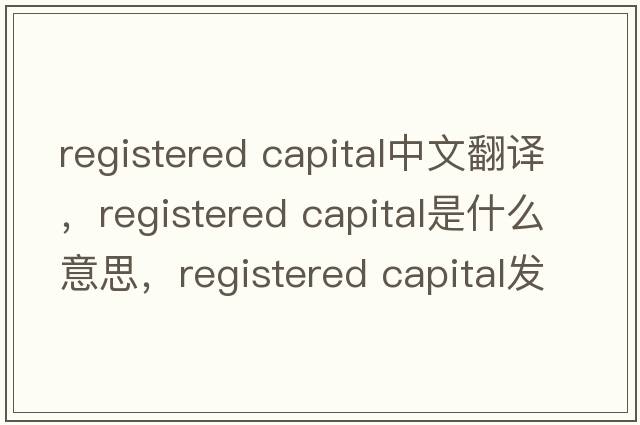 registered capital中文翻譯，registered capital是什么意思，registered capital發(fā)音、用法及例句