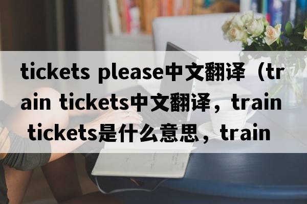 tickets please中文翻譯（train tickets中文翻譯，train tickets是什么意思，train tickets發(fā)音、用法及例句）