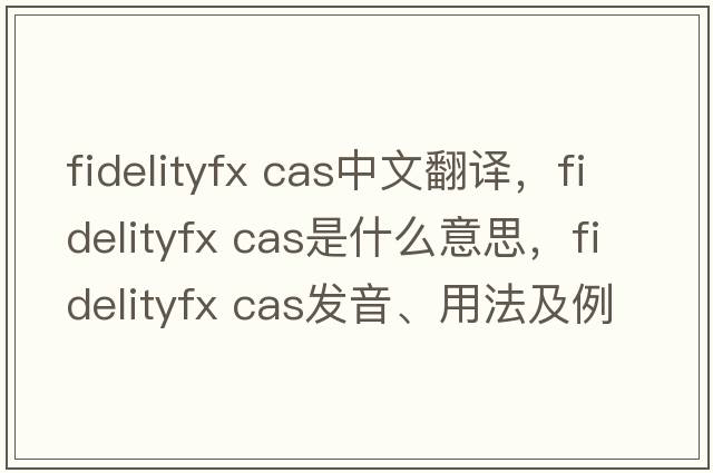 fidelityfx cas中文翻譯，fidelityfx cas是什么意思，fidelityfx cas發(fā)音、用法及例句