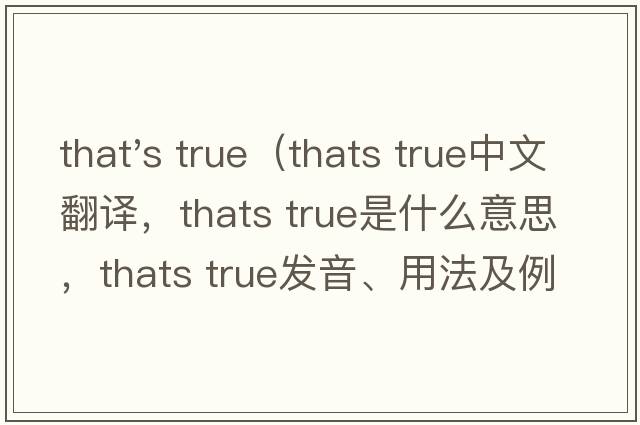 that's true（thats true中文翻譯，thats true是什么意思，thats true發(fā)音、用法及例句）