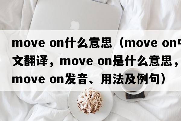 move on什么意思（move on中文翻譯，move on是什么意思，move on發(fā)音、用法及例句）
