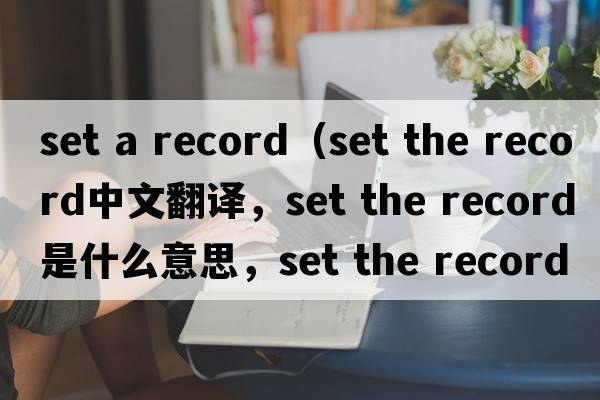 set a record（set the record中文翻譯，set the record是什么意思，set the record發(fā)音、用法及例句）