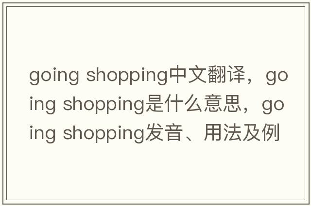 going shopping中文翻譯，going shopping是什么意思，going shopping發(fā)音、用法及例句