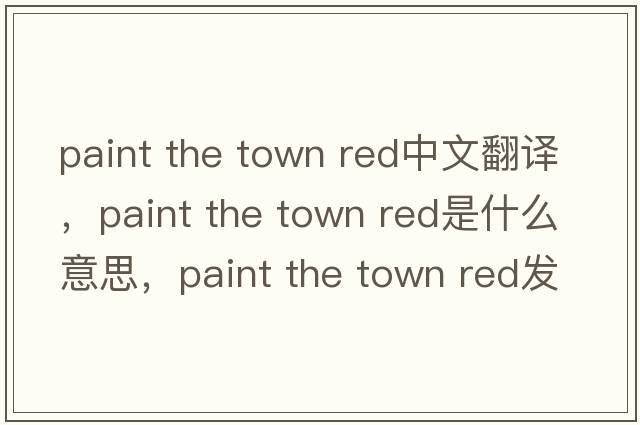 paint the town red中文翻譯，paint the town red是什么意思，paint the town red發(fā)音、用法及例句