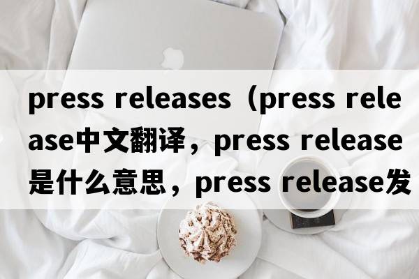 press releases（press release中文翻譯，press release是什么意思，press release發(fā)音、用法及例句）