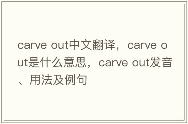 Carve out中文翻譯，Carve out是什么意思，Carve out發(fā)音、用法及例句