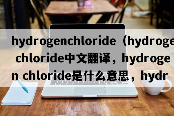 hydrogenchloride（hydrogen chloride中文翻譯，hydrogen chloride是什么意思，hydrogen chloride發(fā)音、用法及例句）
