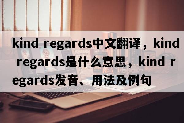 kind regards中文翻譯，kind regards是什么意思，kind regards發(fā)音、用法及例句