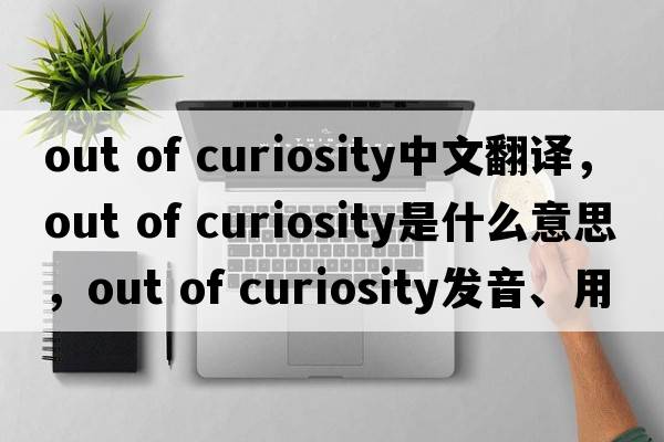 out of curiosity中文翻譯，out of curiosity是什么意思，out of curiosity發(fā)音、用法及例句