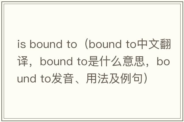 is bound to（bound to中文翻譯，bound to是什么意思，bound to發(fā)音、用法及例句）