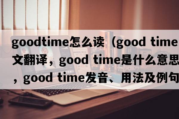 goodtime怎么讀（good time中文翻譯，good time是什么意思，good time發(fā)音、用法及例句）