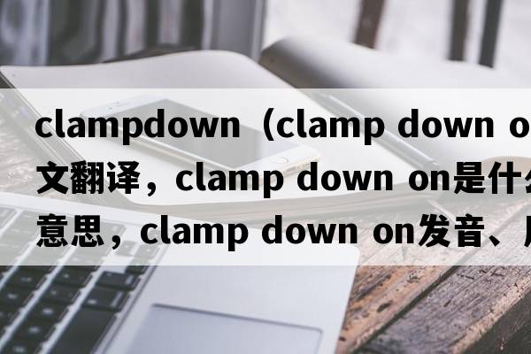 clampdown（clamp down on中文翻譯，clamp down on是什么意思，clamp down on發(fā)音、用法及例句）