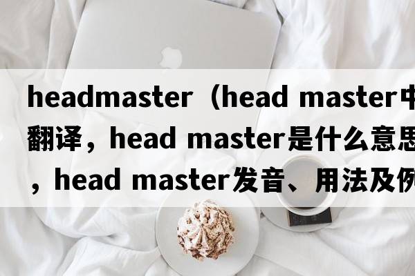 headmaster（head master中文翻譯，head master是什么意思，head master發(fā)音、用法及例句）