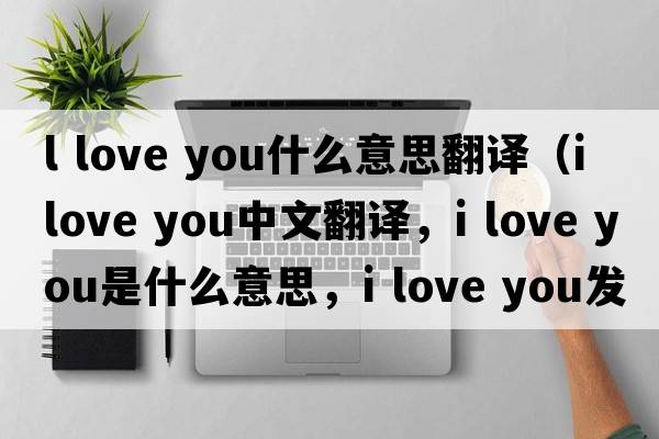 l love you什么意思翻譯（I love you中文翻譯，I love you是什么意思，I love you發(fā)音、用法及例句）