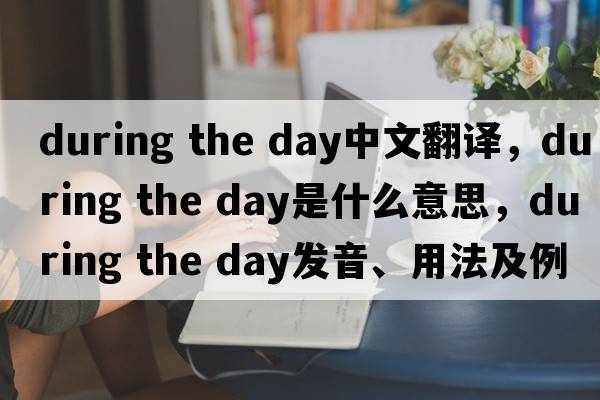 during the day中文翻譯，during the day是什么意思，during the day發(fā)音、用法及例句