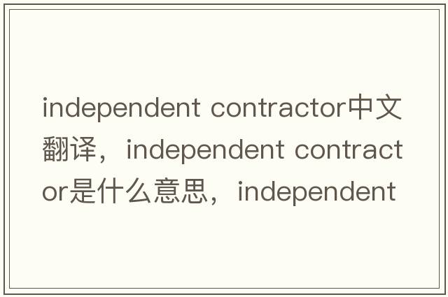 independent contractor中文翻譯，independent contractor是什么意思，independent contractor發(fā)音、用法及例句