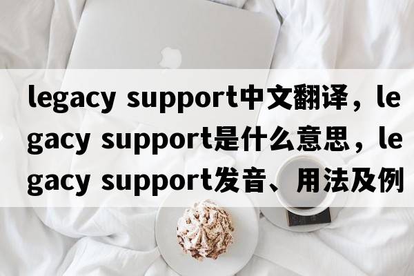 legacy support中文翻譯，legacy support是什么意思，legacy support發(fā)音、用法及例句