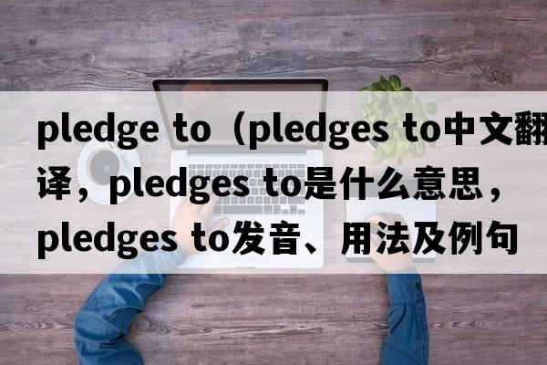pledge to（pledges to中文翻譯，pledges to是什么意思，pledges to發(fā)音、用法及例句）