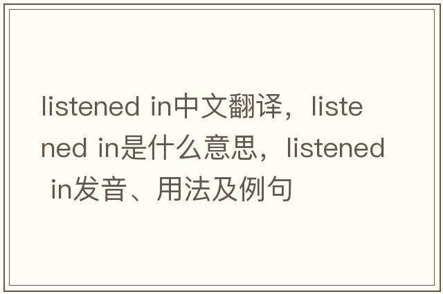 listened in中文翻譯，listened in是什么意思，listened in發(fā)音、用法及例句