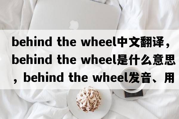 behind the wheel中文翻譯，behind the wheel是什么意思，behind the wheel發(fā)音、用法及例句