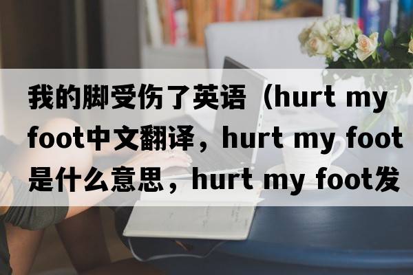 我的腳受傷了英語（hurt my foot中文翻譯，hurt my foot是什么意思，hurt my foot發(fā)音、用法及例句）