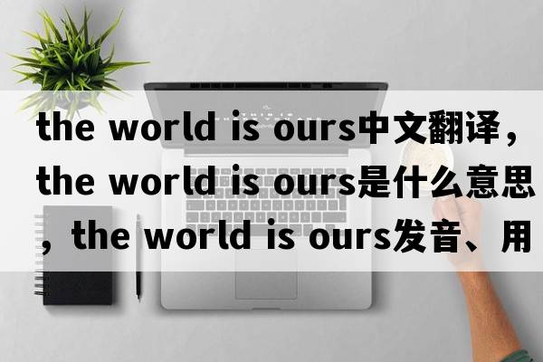 the world is ours中文翻譯，the world is ours是什么意思，the world is ours發(fā)音、用法及例句