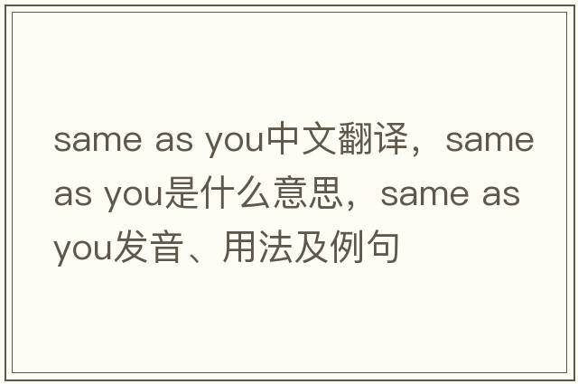 same as you中文翻譯，same as you是什么意思，same as you發(fā)音、用法及例句