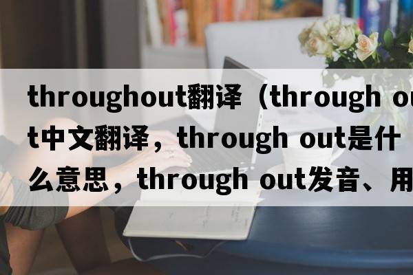 throughout翻譯（through out中文翻譯，through out是什么意思，through out發(fā)音、用法及例句）