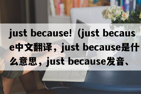 just because!（just because中文翻譯，just because是什么意思，just because發(fā)音、用法及例句）