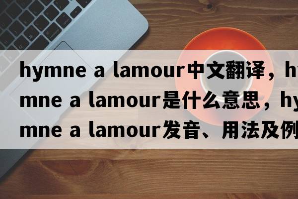 hymne a lamour中文翻譯，hymne a lamour是什么意思，hymne a lamour發(fā)音、用法及例句