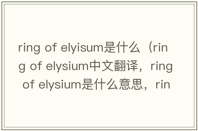 ring of elyisum是什么（ring of elysium中文翻譯，ring of elysium是什么意思，ring of elysium發(fā)音、用法及例句）