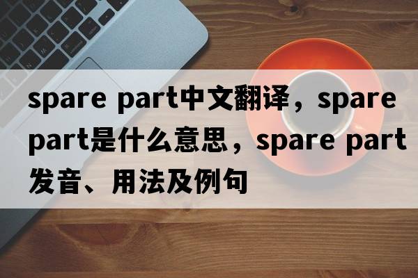 spare part中文翻譯，spare part是什么意思，spare part發(fā)音、用法及例句