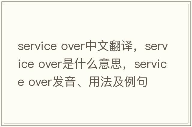 Service over中文翻譯，Service over是什么意思，Service over發(fā)音、用法及例句
