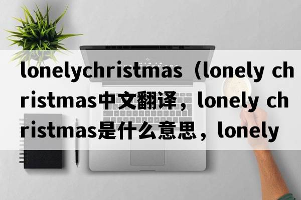 lonelychristmas（lonely christmas中文翻譯，lonely christmas是什么意思，lonely christmas發(fā)音、用法及例句）