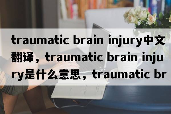 traumatic brain injury中文翻譯，traumatic brain injury是什么意思，traumatic brain injury發(fā)音、用法及例句