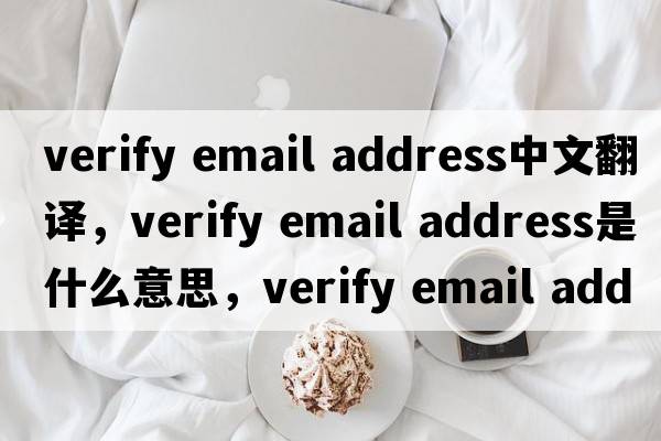 verify email address中文翻譯，verify email address是什么意思，verify email address發(fā)音、用法及例句