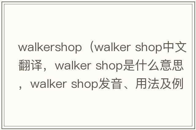 walkershop（walker shop中文翻譯，walker shop是什么意思，walker shop發(fā)音、用法及例句）