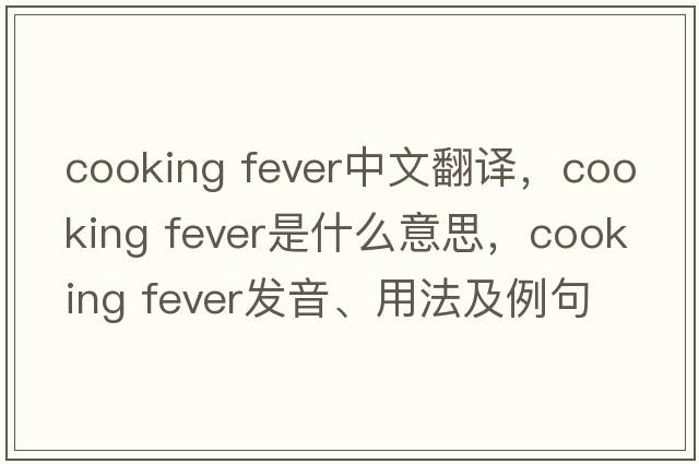 cooking fever中文翻譯，cooking fever是什么意思，cooking fever發(fā)音、用法及例句