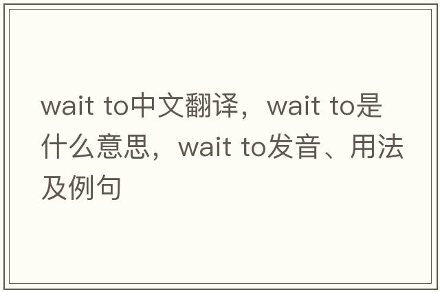 wait to中文翻譯，wait to是什么意思，wait to發(fā)音、用法及例句