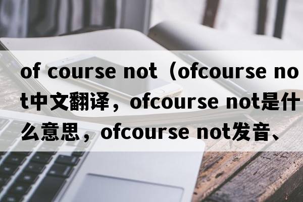 of course not（ofcourse not中文翻譯，ofcourse not是什么意思，ofcourse not發(fā)音、用法及例句）