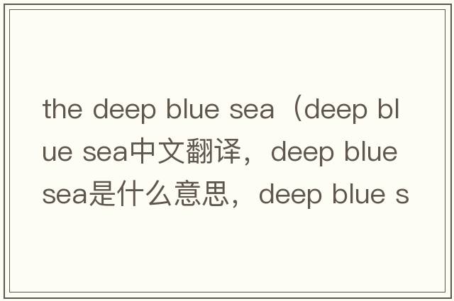the deep blue sea（deep blue sea中文翻譯，deep blue sea是什么意思，deep blue sea發(fā)音、用法及例句）