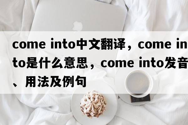 come into中文翻譯，come into是什么意思，come into發(fā)音、用法及例句