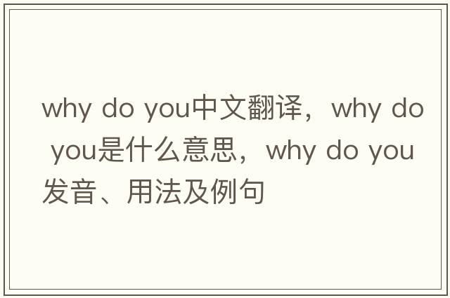 why do you中文翻譯，why do you是什么意思，why do you發(fā)音、用法及例句